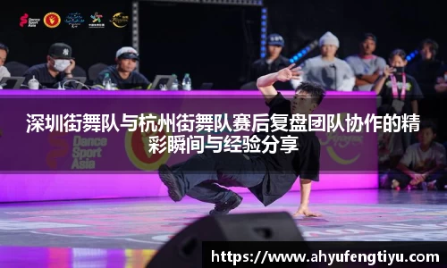 深圳街舞队与杭州街舞队赛后复盘团队协作的精彩瞬间与经验分享