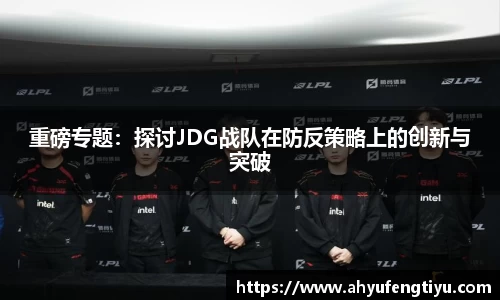 重磅专题：探讨JDG战队在防反策略上的创新与突破