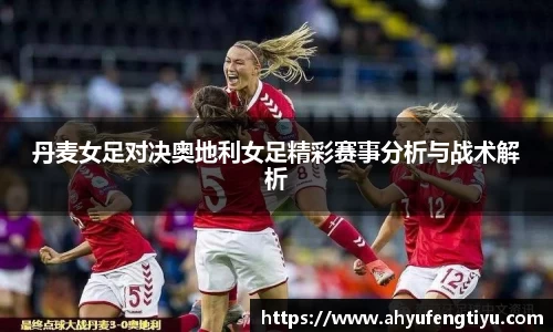 丹麦女足对决奥地利女足精彩赛事分析与战术解析