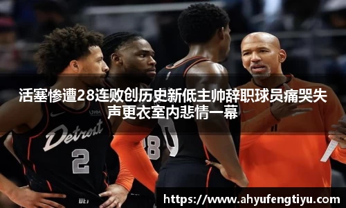 活塞惨遭28连败创历史新低主帅辞职球员痛哭失声更衣室内悲情一幕