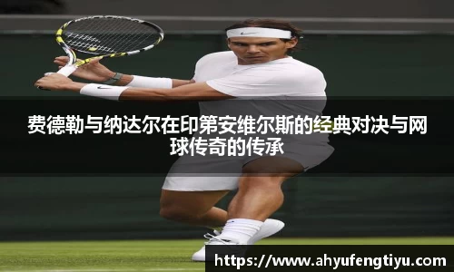 费德勒与纳达尔在印第安维尔斯的经典对决与网球传奇的传承