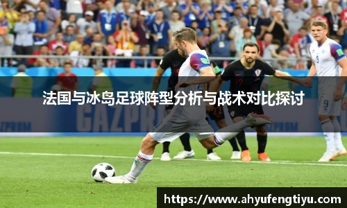 法国与冰岛足球阵型分析与战术对比探讨