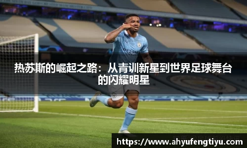 热苏斯的崛起之路：从青训新星到世界足球舞台的闪耀明星