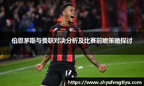 伯恩茅斯与曼联对决分析及比赛前瞻策略探讨