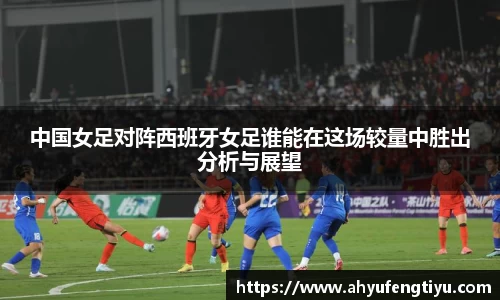 中国女足对阵西班牙女足谁能在这场较量中胜出分析与展望