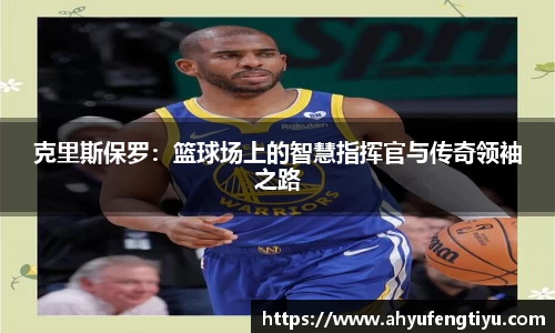 克里斯保罗：篮球场上的智慧指挥官与传奇领袖之路