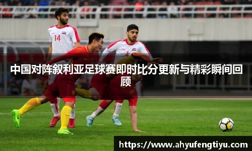 中国对阵叙利亚足球赛即时比分更新与精彩瞬间回顾