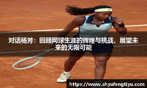 对话杨芳：回顾网球生涯的辉煌与挑战，展望未来的无限可能