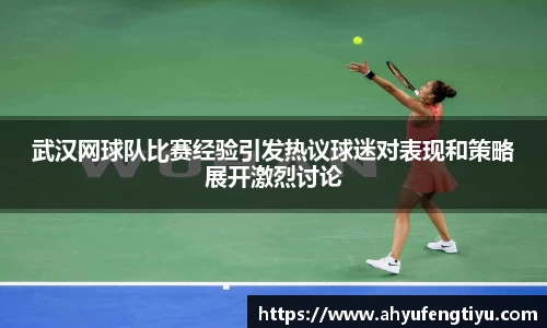 武汉网球队比赛经验引发热议球迷对表现和策略展开激烈讨论