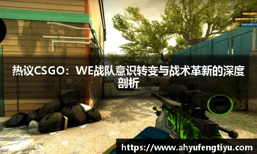 热议CSGO：WE战队意识转变与战术革新的深度剖析