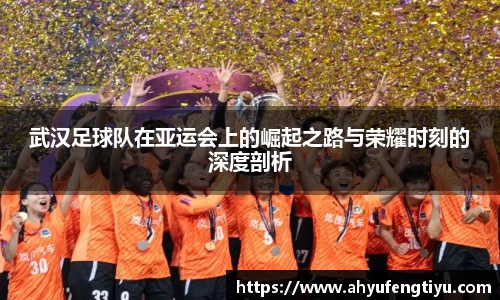 武汉足球队在亚运会上的崛起之路与荣耀时刻的深度剖析
