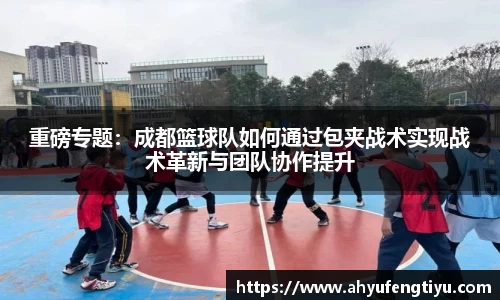 重磅专题：成都篮球队如何通过包夹战术实现战术革新与团队协作提升